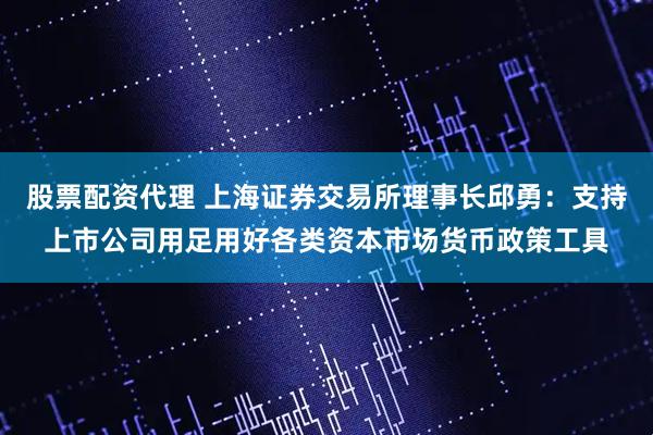 股票配资代理 上海证券交易所理事长邱勇：支持上市公司用足用好各类资本市场货币政策工具
