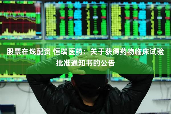 股票在线配资 恒瑞医药：关于获得药物临床试验批准通知书的公告