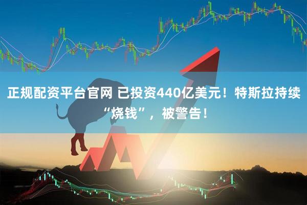 正规配资平台官网 已投资440亿美元！特斯拉持续“烧钱”，被警告！