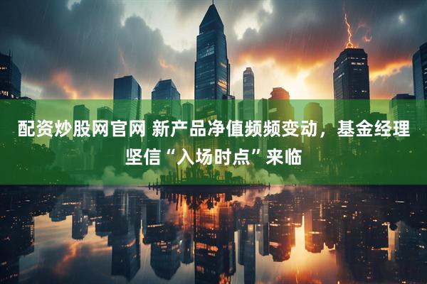 配资炒股网官网 新产品净值频频变动，基金经理坚信“入场时点”来临