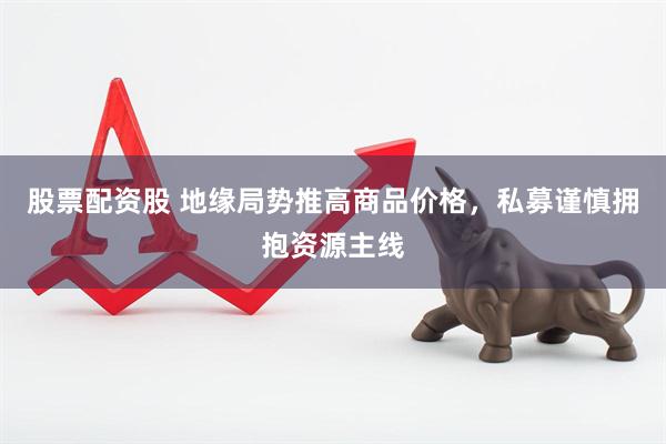 股票配资股 地缘局势推高商品价格，私募谨慎拥抱资源主线