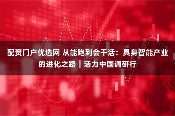 配资门户优选网 从能跑到会干活：具身智能产业的进化之路｜活力中国调研行