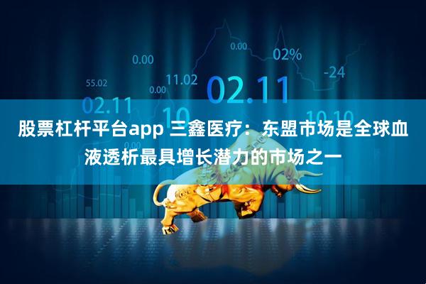 股票杠杆平台app 三鑫医疗：东盟市场是全球血液透析最具增长潜力的市场之一