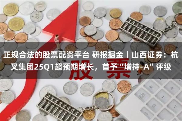 正规合法的股票配资平台 研报掘金丨山西证券：杭叉集团25Q1超预期增长，首予“增持-A”评级