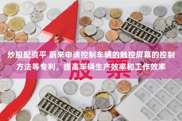 炒股配资平 蔚来申请控制车辆的触控屏幕的控制方法等专利，提高车辆生产效率和工作效率