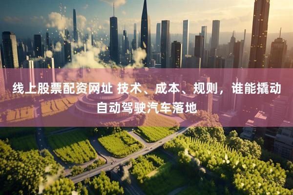 线上股票配资网址 技术、成本、规则，谁能撬动自动驾驶汽车落地