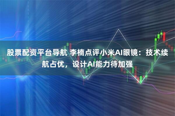 股票配资平台导航 李楠点评小米AI眼镜：技术续航占优，设计AI能力待加强