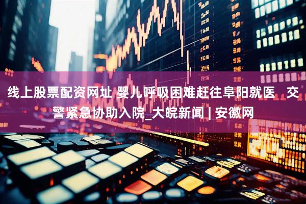 线上股票配资网址 婴儿呼吸困难赶往阜阳就医   交警紧急协助入院_大皖新闻 | 安徽网