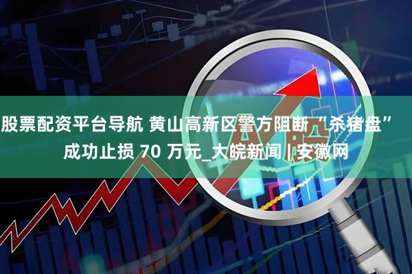 股票配资平台导航 黄山高新区警方阻断 “杀猪盘”   成功止损 70 万元_大皖新闻 | 安徽网