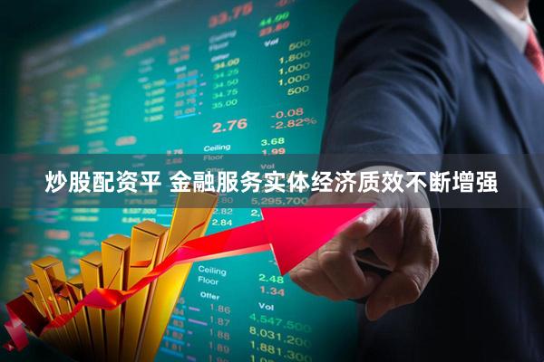 炒股配资平 金融服务实体经济质效不断增强