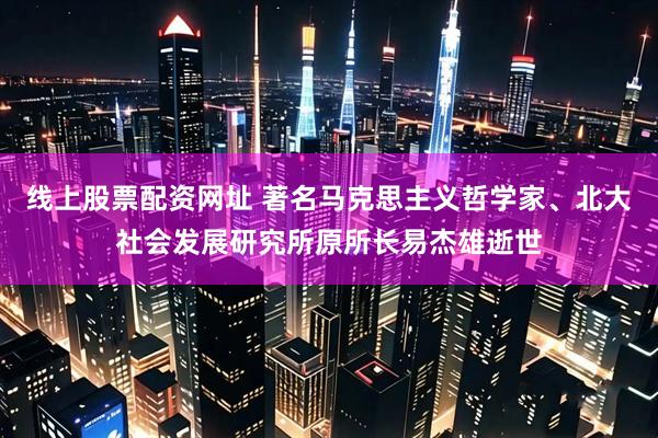 线上股票配资网址 著名马克思主义哲学家、北大社会发展研究所原所长易杰雄逝世
