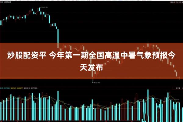炒股配资平 今年第一期全国高温中暑气象预报今天发布