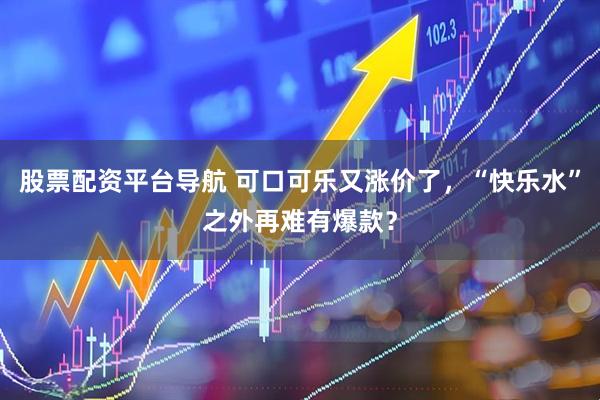 股票配资平台导航 可口可乐又涨价了，“快乐水”之外再难有爆款？