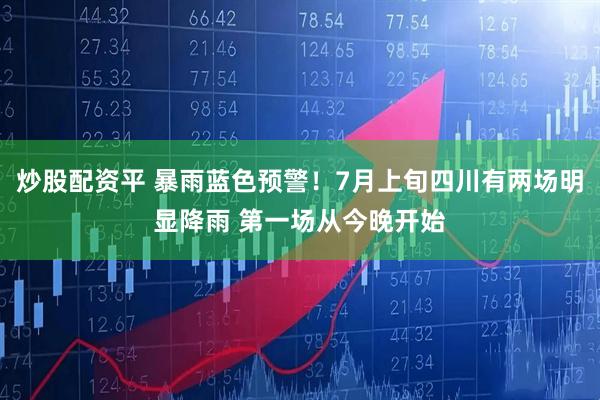 炒股配资平 暴雨蓝色预警！7月上旬四川有两场明显降雨 第一场从今晚开始