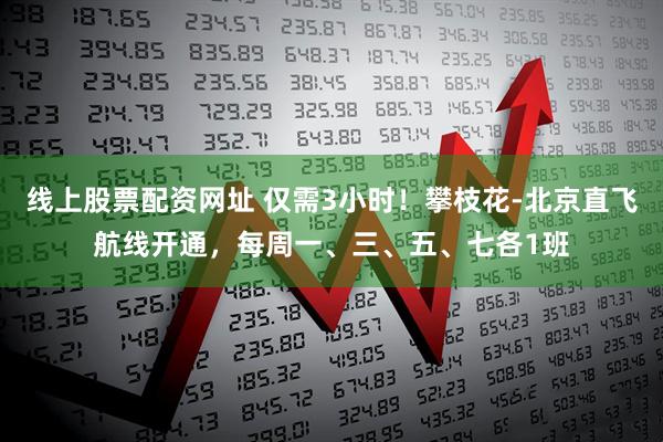 线上股票配资网址 仅需3小时！攀枝花-北京直飞航线开通，每周一、三、五、七各1班