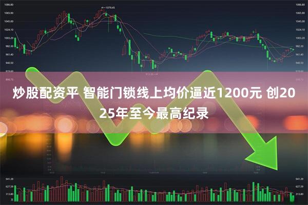 炒股配资平 智能门锁线上均价逼近1200元 创2025年至今最高纪录
