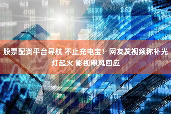 股票配资平台导航 不止充电宝！网友发视频称补光灯起火 影视飓风回应