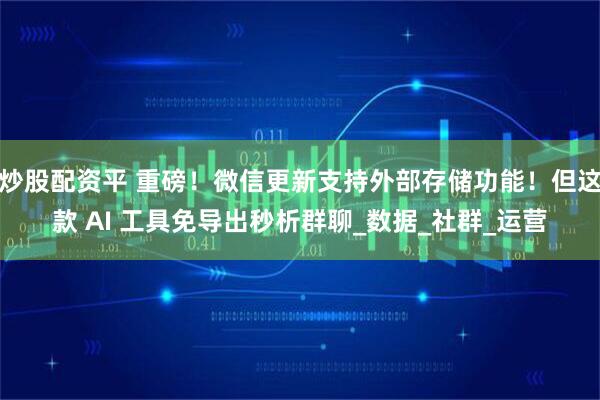 炒股配资平 重磅！微信更新支持外部存储功能！但这款 AI 工具免导出秒析群聊_数据_社群_运营