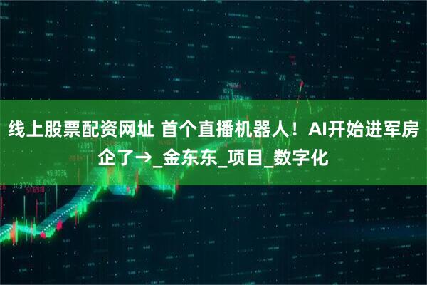 线上股票配资网址 首个直播机器人！AI开始进军房企了→_金东东_项目_数字化