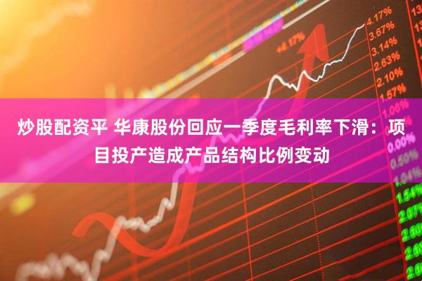 炒股配资平 华康股份回应一季度毛利率下滑：项目投产造成产品结构比例变动