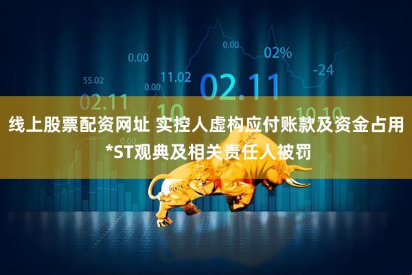 线上股票配资网址 实控人虚构应付账款及资金占用 *ST观典及相关责任人被罚