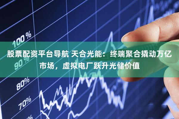 股票配资平台导航 天合光能：终端聚合撬动万亿市场，虚拟电厂跃升光储价值