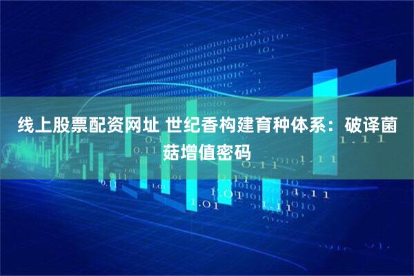 线上股票配资网址 世纪香构建育种体系：破译菌菇增值密码