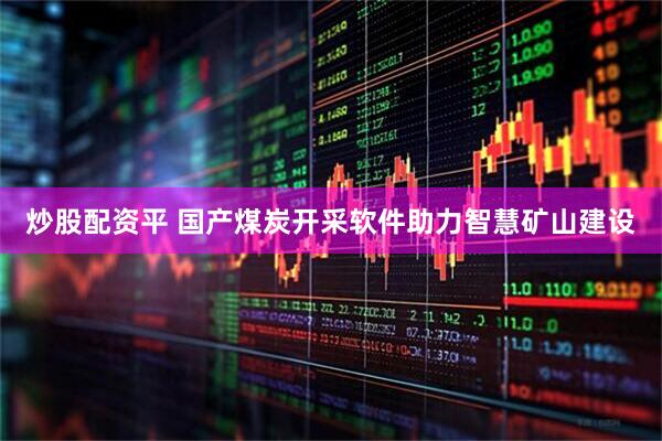 炒股配资平 国产煤炭开采软件助力智慧矿山建设