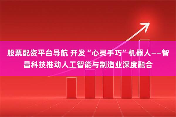 股票配资平台导航 开发“心灵手巧”机器人——智昌科技推动人工智能与制造业深度融合