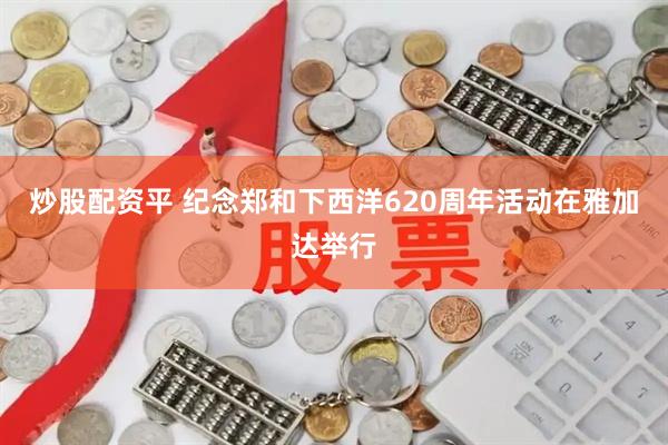 炒股配资平 纪念郑和下西洋620周年活动在雅加达举行
