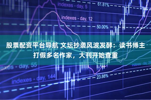 股票配资平台导航 文坛抄袭风波发酵：读书博主打假多名作家，大刊开始查重
