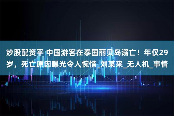 炒股配资平 中国游客在泰国丽贝岛溺亡！年仅29岁，死亡原因曝光令人惋惜_刘某来_无人机_事情