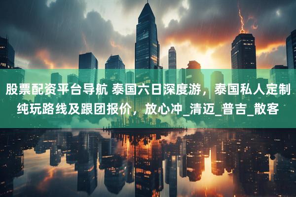 股票配资平台导航 泰国六日深度游，泰国私人定制纯玩路线及跟团报价，放心冲_清迈_普吉_散客