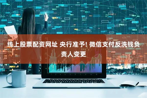 线上股票配资网址 央行准予! 微信支付反洗钱负责人变更