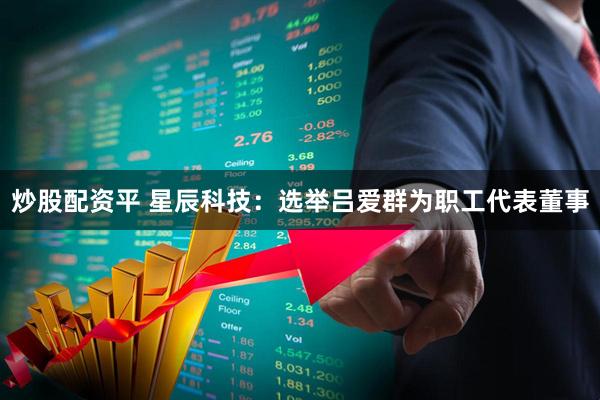 炒股配资平 星辰科技：选举吕爱群为职工代表董事
