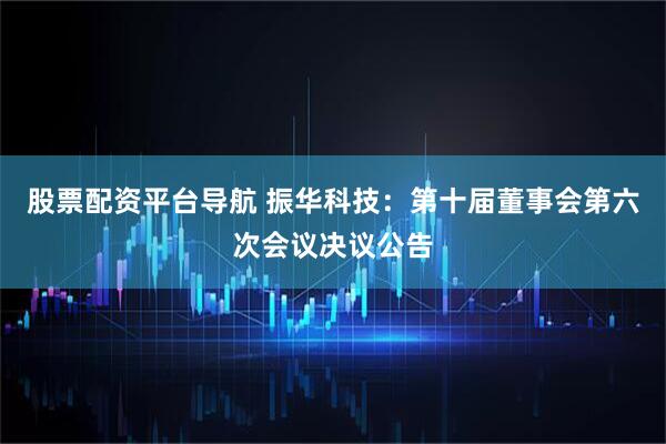 股票配资平台导航 振华科技：第十届董事会第六次会议决议公告