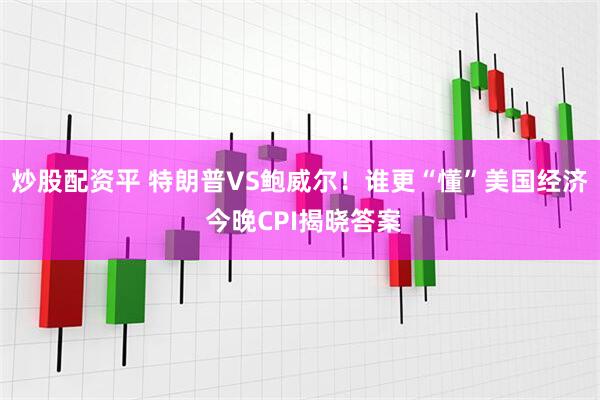 炒股配资平 特朗普VS鲍威尔！谁更“懂”美国经济 今晚CPI揭晓答案