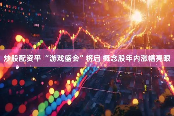 炒股配资平 “游戏盛会”将启 概念股年内涨幅亮眼