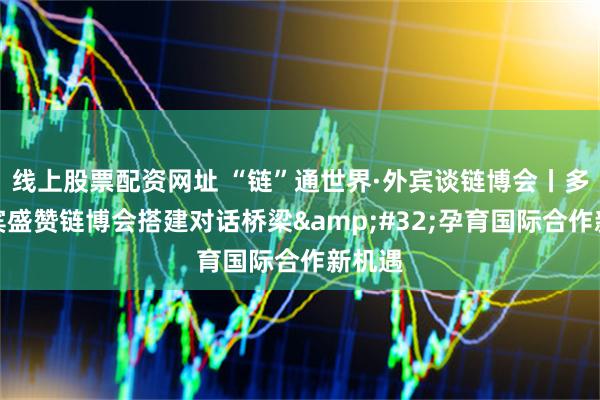 线上股票配资网址 “链”通世界·外宾谈链博会丨多国外宾盛赞链博会搭建对话桥梁&#32;孕育国际合作新机遇