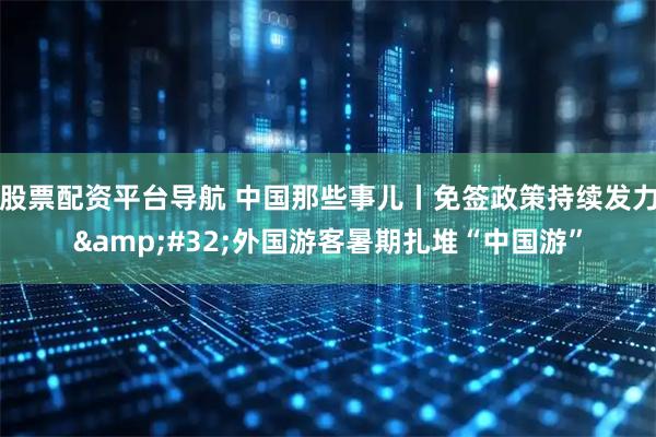 股票配资平台导航 中国那些事儿丨免签政策持续发力&#32;外国游客暑期扎堆“中国游”
