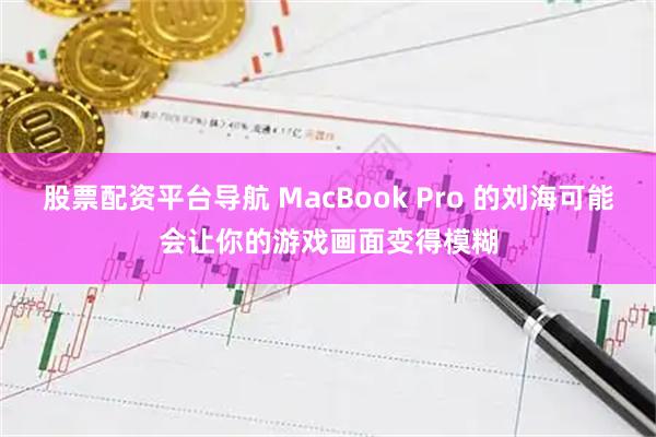 股票配资平台导航 MacBook Pro 的刘海可能会让你的游戏画面变得模糊