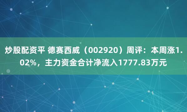 炒股配资平 德赛西威（002920）周评：本周涨1.02%，主力资金合计净流入1777.83万元