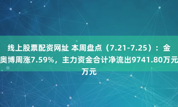 线上股票配资网址 本周盘点（7.21-7.25）：金奥博周涨7.59%，主力资金合计净流出9741.80万元