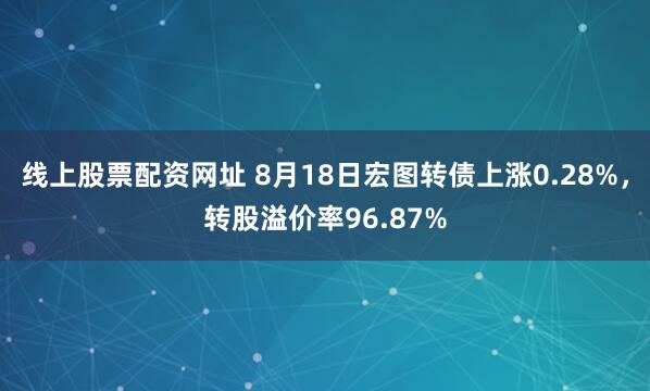 线上股票配资网址 8月18日宏图转债上涨0.28%，转股溢价率96.87%
