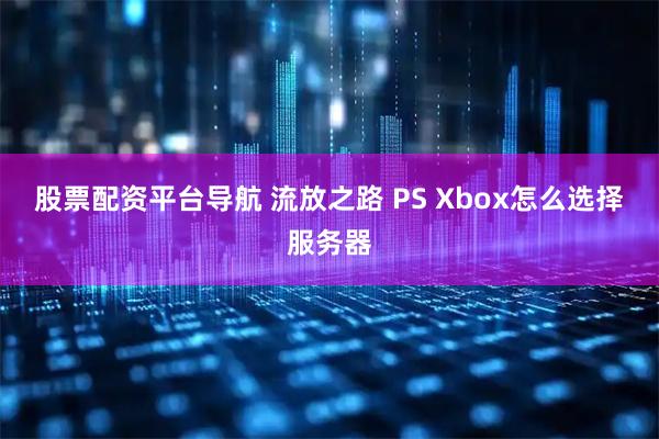 股票配资平台导航 流放之路 PS Xbox怎么选择服务器