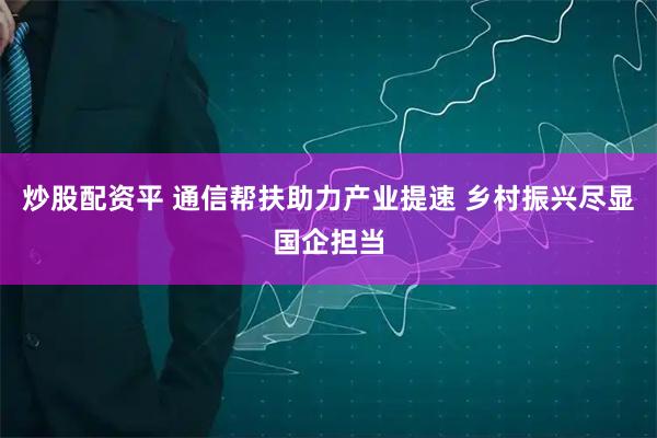 炒股配资平 通信帮扶助力产业提速 乡村振兴尽显国企担当