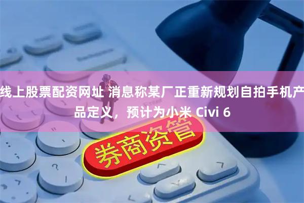 线上股票配资网址 消息称某厂正重新规划自拍手机产品定义，预计为小米 Civi 6