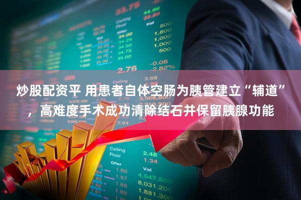炒股配资平 用患者自体空肠为胰管建立“辅道”，高难度手术成功清除结石并保留胰腺功能