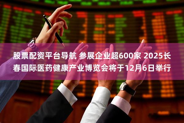 股票配资平台导航 参展企业超600家 2025长春国际医药健康产业博览会将于12月6日举行